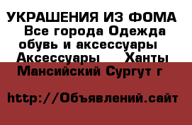 УКРАШЕНИЯ ИЗ ФОМА - Все города Одежда, обувь и аксессуары » Аксессуары   . Ханты-Мансийский,Сургут г.